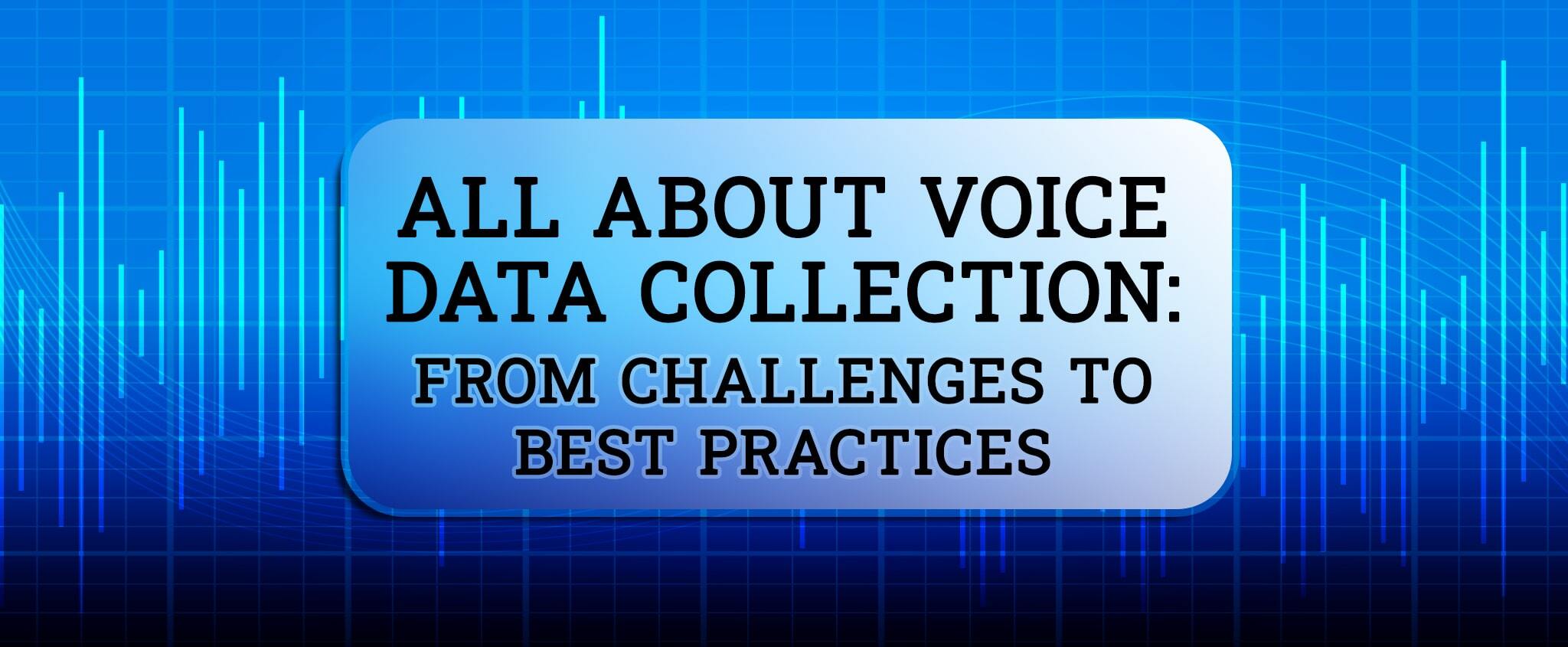 All About Voice Data Collection: From Challenges to Best Practices